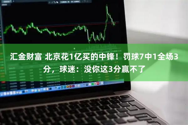 汇金财富 北京花1亿买的中锋！罚球7中1全场3分，球迷：没你这3分赢不了