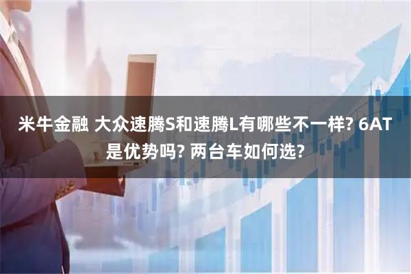 米牛金融 大众速腾S和速腾L有哪些不一样? 6AT是优势吗? 两台车如何选?