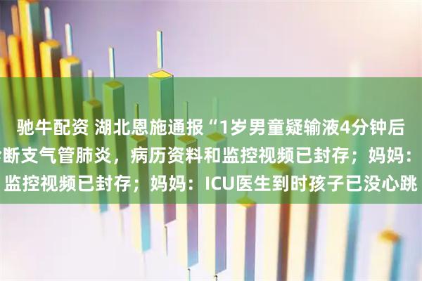 驰牛配资 湖北恩施通报“1岁男童疑输液4分钟后抽搐去世”：医院初步诊断支气管肺炎，病历资料和监控视频已封存；妈妈：ICU医生到时孩子已没心跳