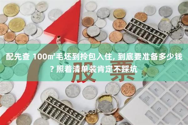 配先查 100㎡毛坯到拎包入住, 到底要准备多少钱? 照着清单装肯定不踩坑