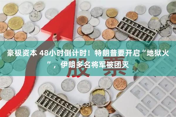 豪极资本 48小时倒计时！特朗普要开启“地狱火”，伊朗多名将军被团灭