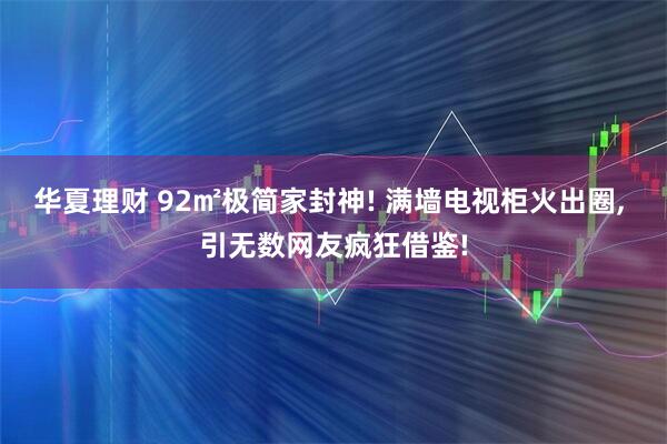 华夏理财 92㎡极简家封神! 满墙电视柜火出圈, 引无数网友疯狂借鉴!