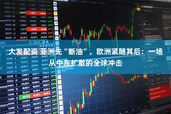大发配资 亚洲先“断油”，欧洲紧随其后：一场从中东扩散的全球冲击
