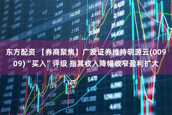 东方配资 【券商聚焦】广发证券维持明源云(00909)“买入”评级 指其收入降幅收窄盈利扩大