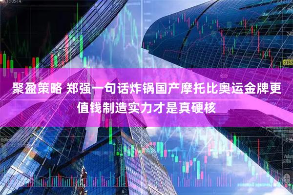 聚盈策略 郑强一句话炸锅国产摩托比奥运金牌更值钱制造实力才是真硬核